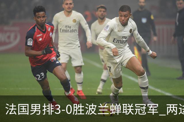法国男排3-0胜波兰蝉联冠军 两进奥运决赛均夺魁